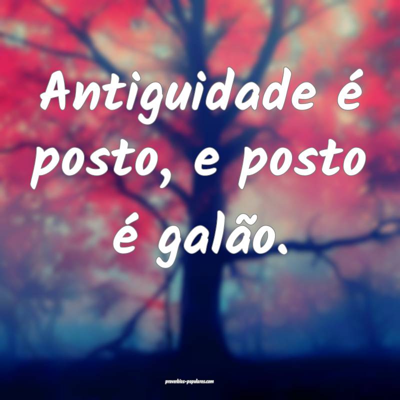 Antiguidade é posto, e posto é galão.
...