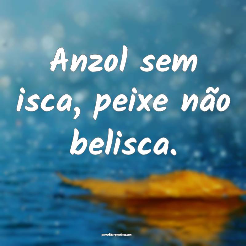 Anzol sem isca, peixe não belisca.
...