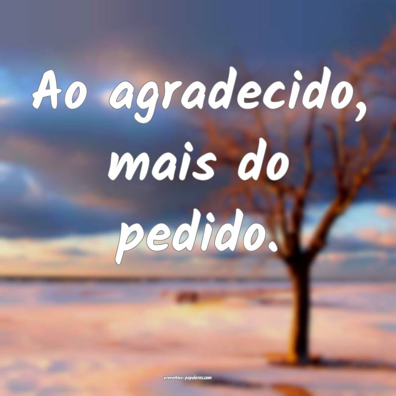 Ao agradecido, mais do pedido.
...