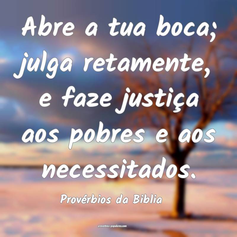 Abre a tua boca; julga retamente, e faze justiça aos pobres e aos nec...