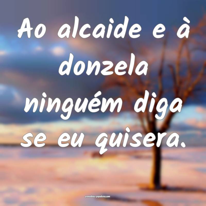 Ao alcaide e à donzela ninguém diga se eu quisera.
...