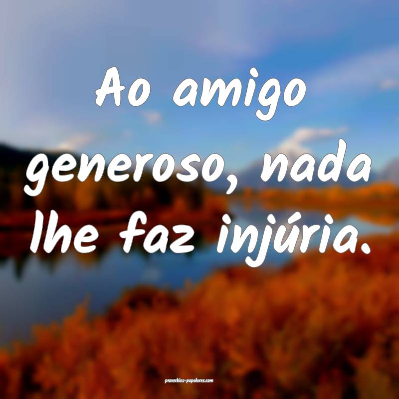 Ao amigo generoso, nada lhe faz injúria.
...