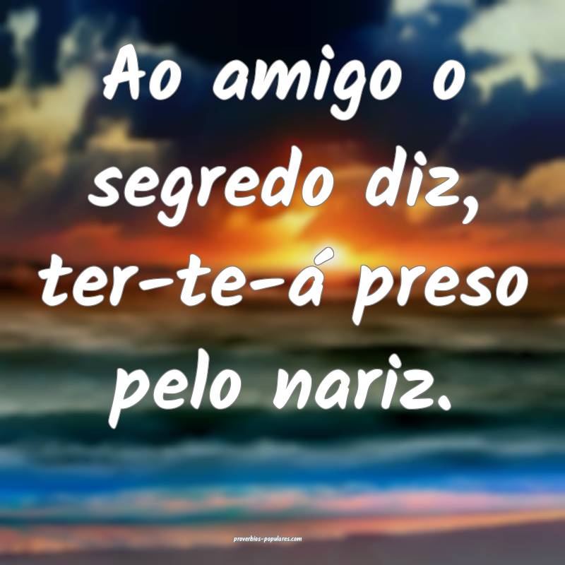 Ao amigo o segredo diz, ter-te-á preso pelo nariz.
...