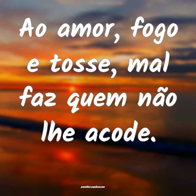 Ao amor, fogo e tosse, mal faz quem não lhe acode.
...
