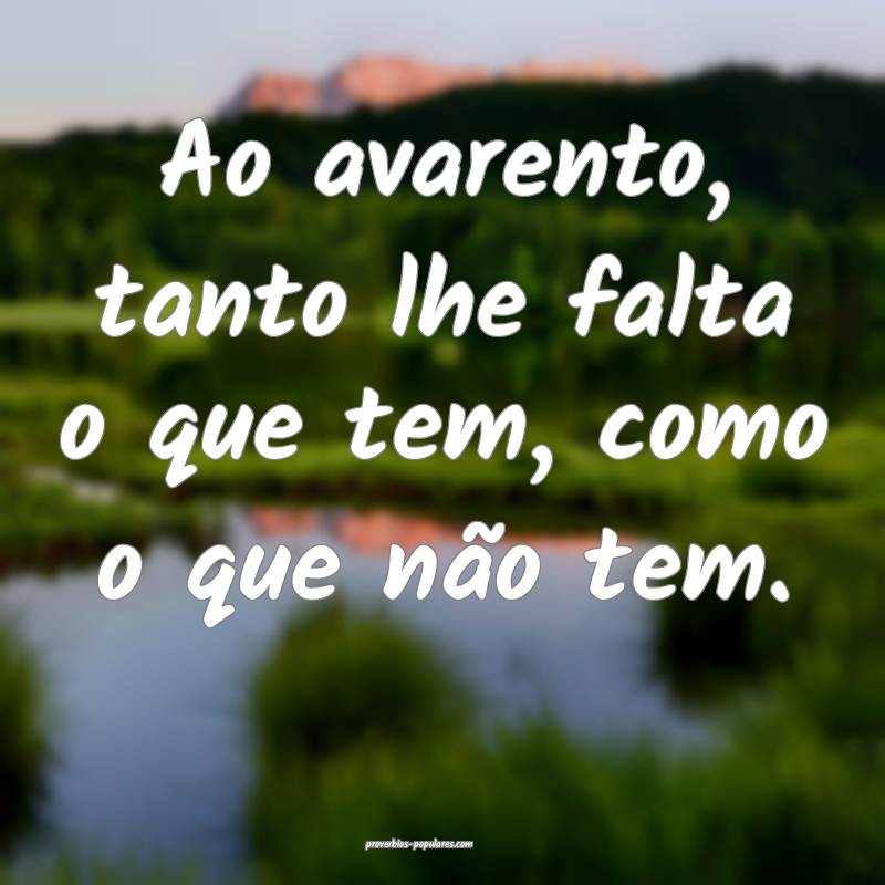 Ao avarento, tanto lhe falta o que tem, como o que ...