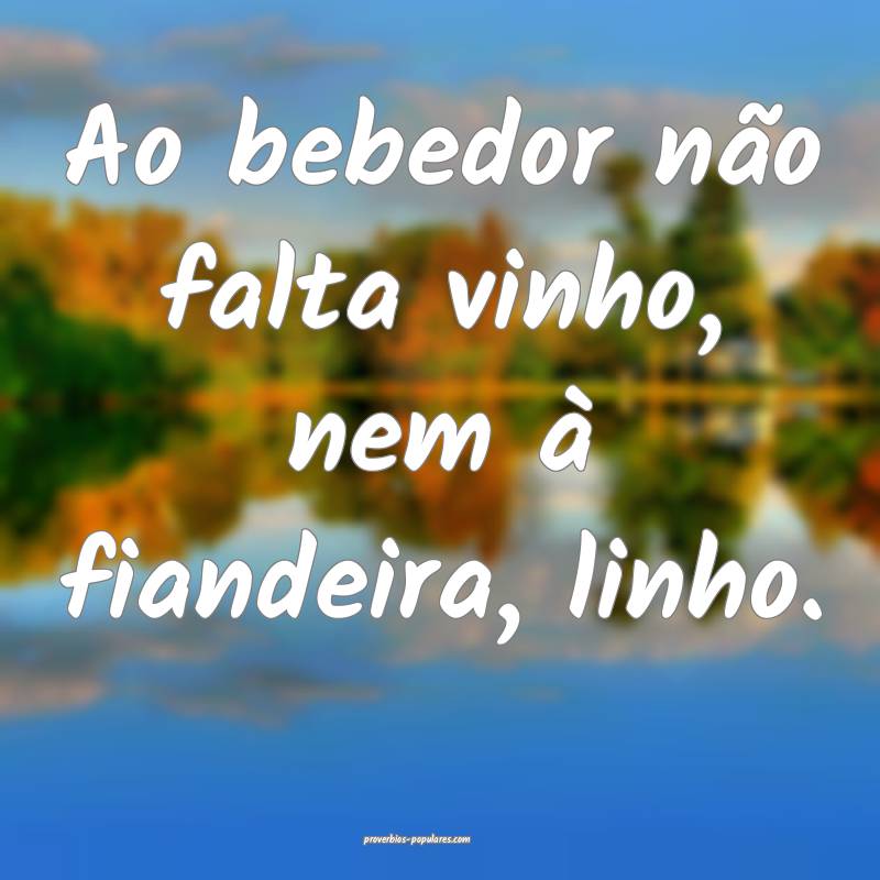 Ao bebedor não falta vinho, nem à fiandeira, linho.
...