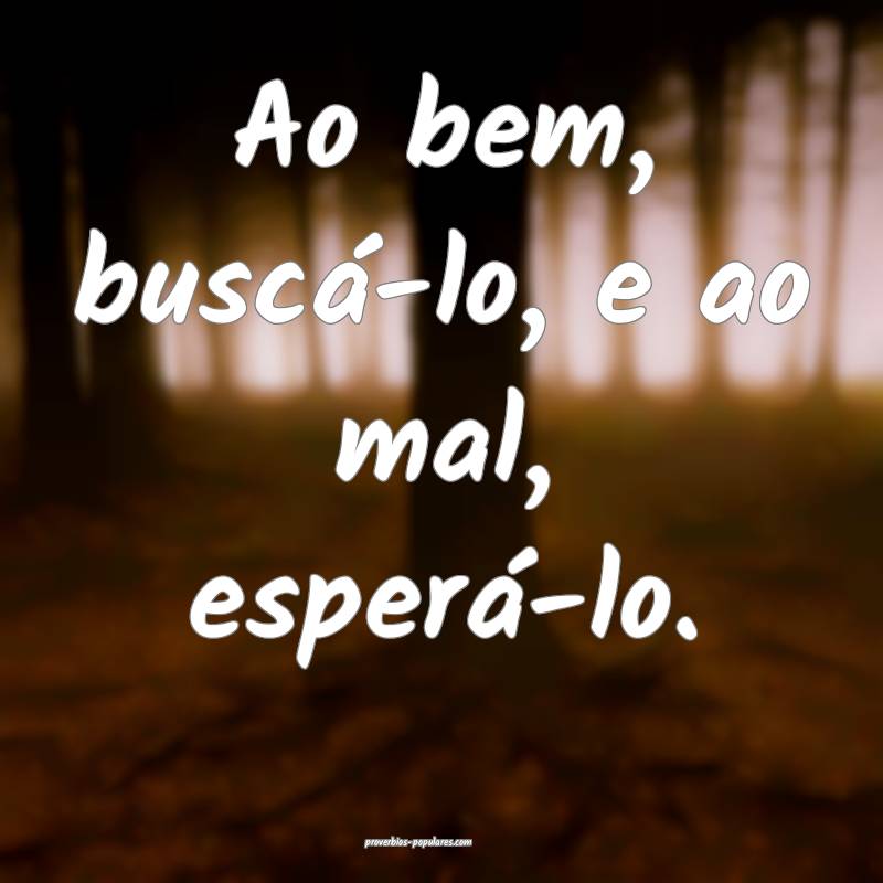 Ao bem, buscá-lo, e ao mal, esperá-lo.
 ...