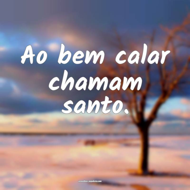 Ao bem calar chamam santo.
...