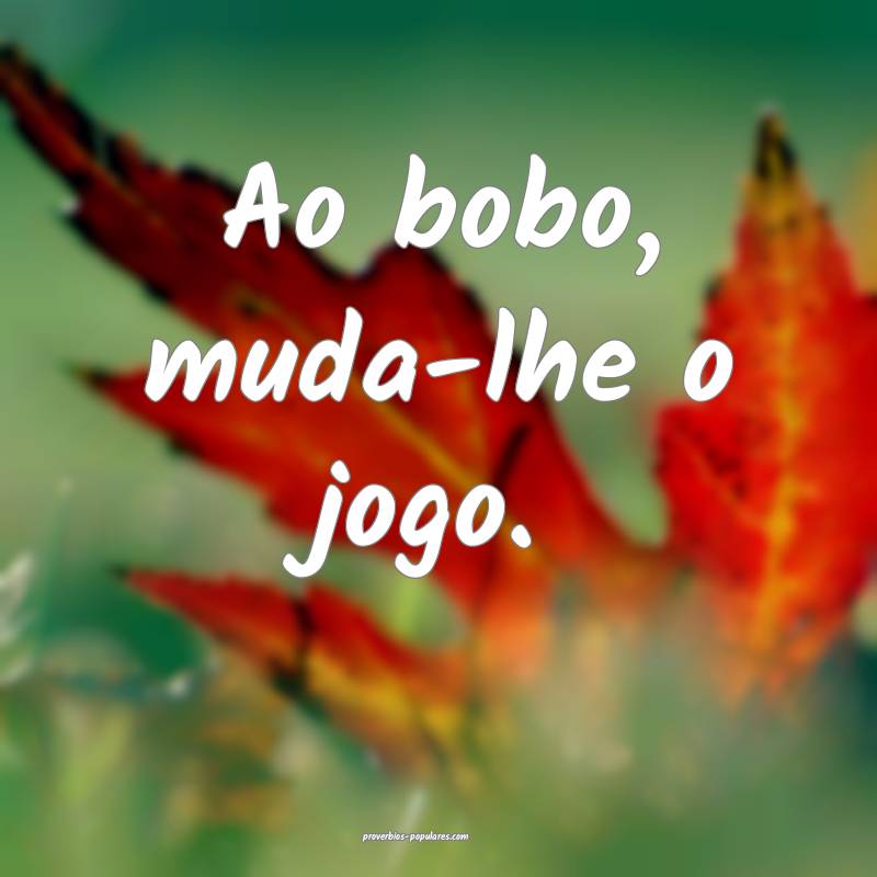 Ao bobo, muda-lhe o jogo.
...