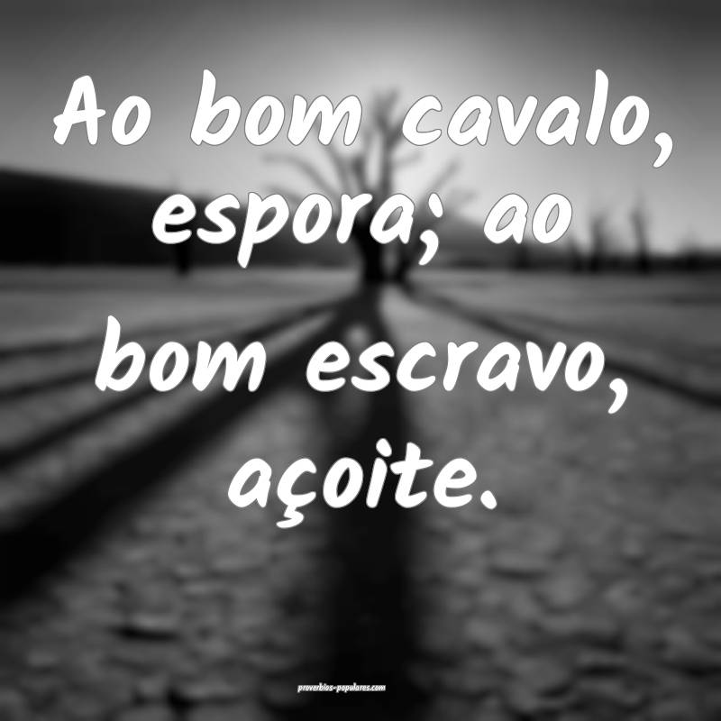 Ao bom cavalo, espora; ao bom escravo, açoite.
...
