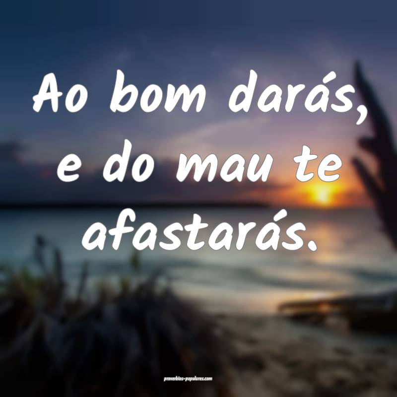 Ao bom darás, e do mau te afastarás.
...