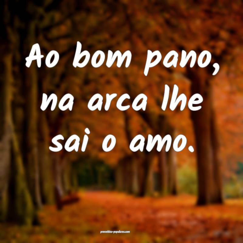 Ao bom pano, na arca lhe sai o amo.
 ...