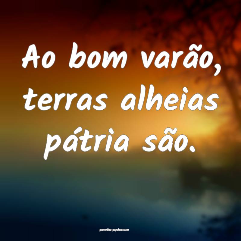 Ao bom varão, terras alheias pátria são.
...