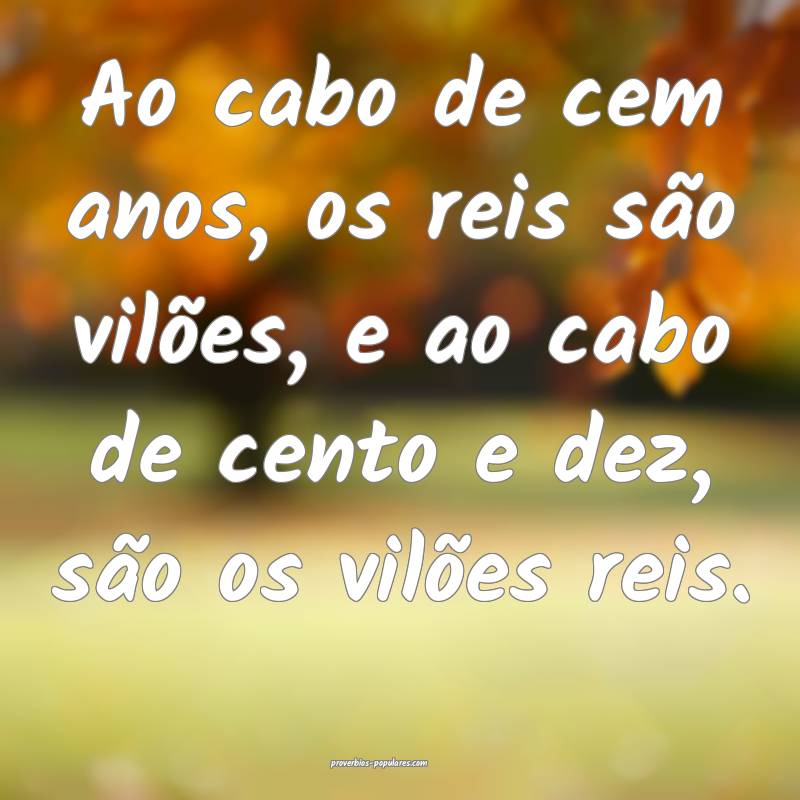 Ao cabo de cem anos, os reis são vilões, e ao cabo de cento e dez, s...