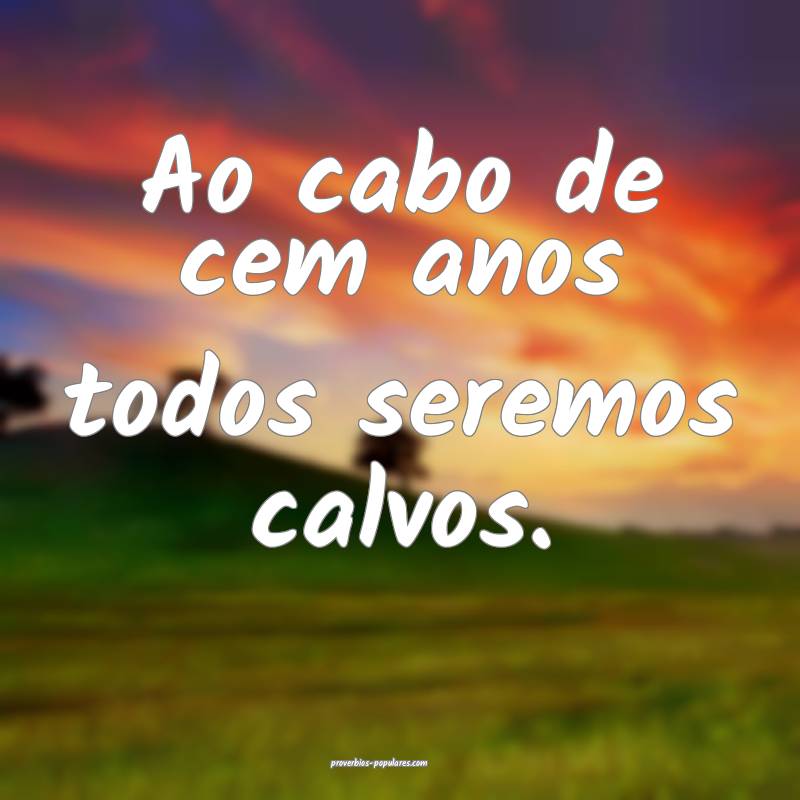 Ao cabo de cem anos todos seremos calvos.
...