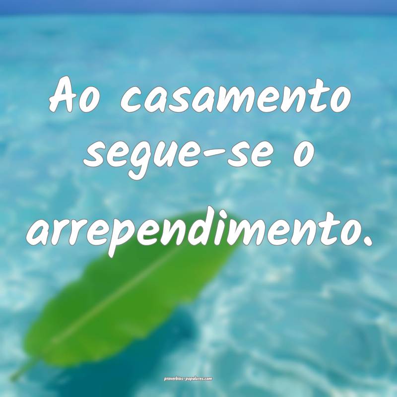 Ao casamento segue-se o arrependimento.
 ...