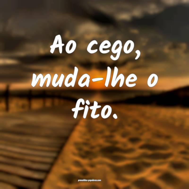 Ao cego, muda-lhe o fito.
 ...