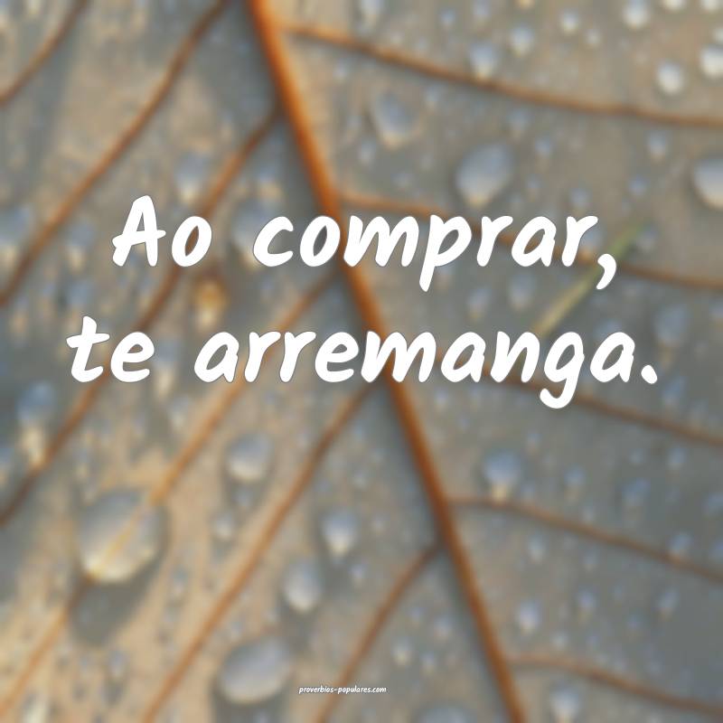 Ao comprar, te arremanga.
...