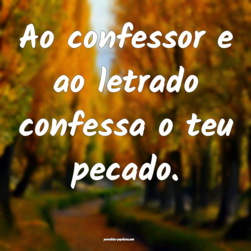 Ao confessor e ao letrado confessa o teu pecado.
...