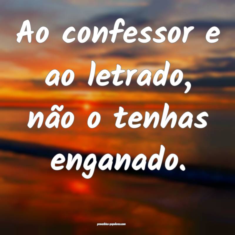 Ao confessor e ao letrado, não o tenhas enganado.
...