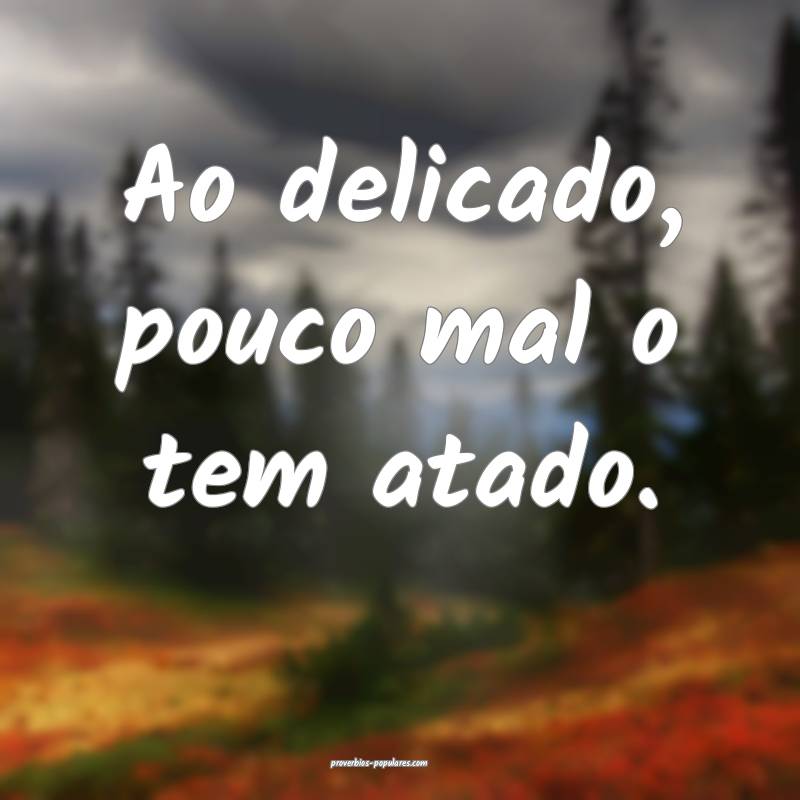 Ao delicado, pouco mal o tem atado.
 ...