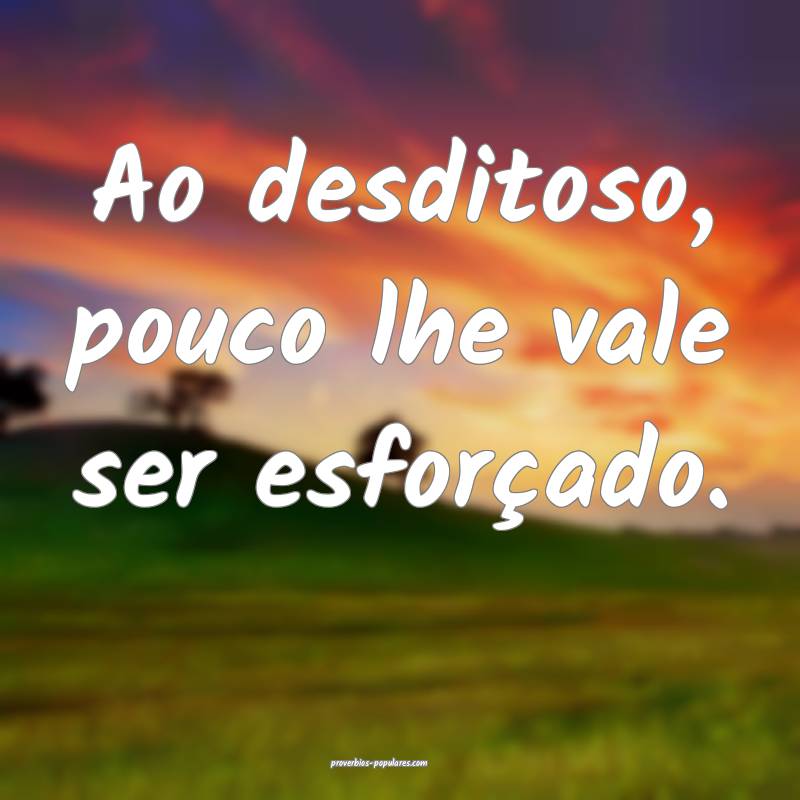 Ao desditoso, pouco lhe vale ser esforçado.
...