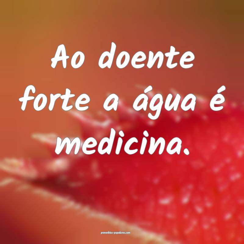 Ao doente forte a água é medicina.
...
