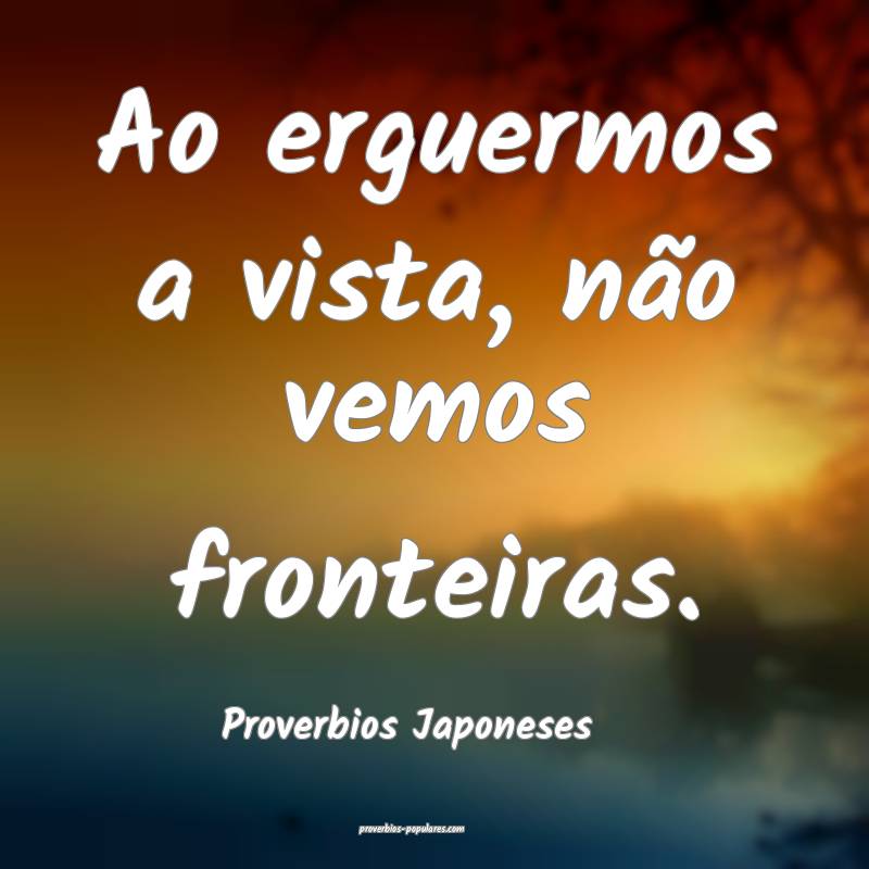Ao erguermos a vista, não vemos fronteiras.
...
