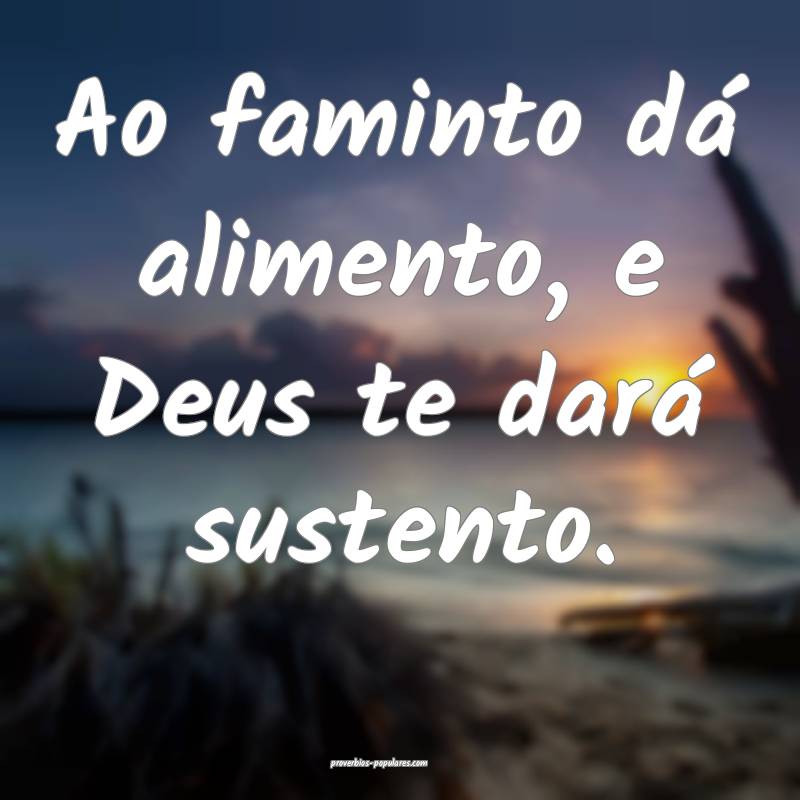 Ao faminto dá alimento, e Deus te dará sustento.
...