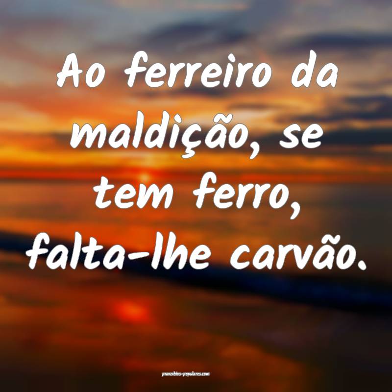Ao ferreiro da maldição, se tem ferro, falta-lhe carvão.
...