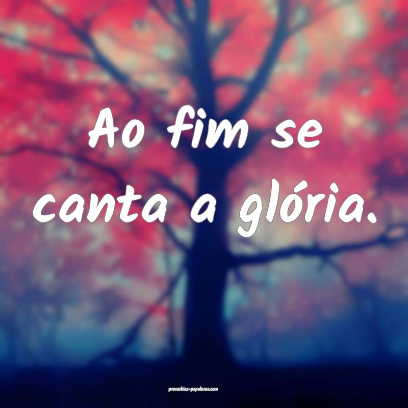 Ao fim se canta a glória.
 ...