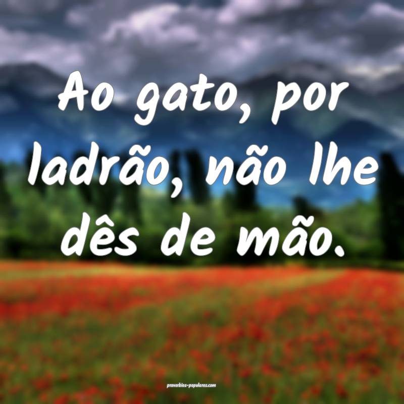 Ao gato, por ladrão, não lhe dês de mão.
...