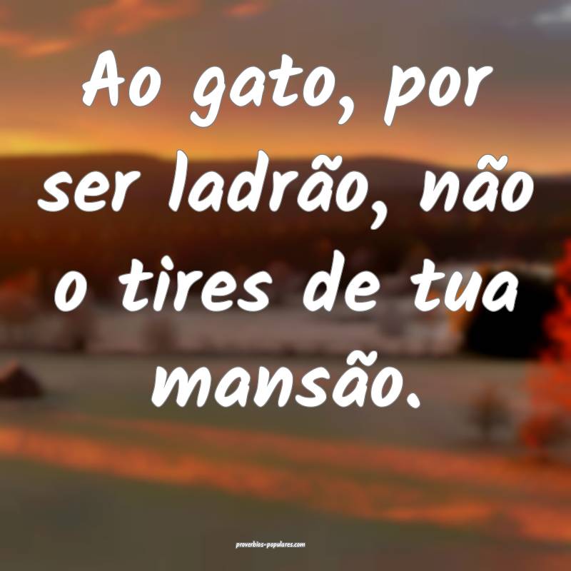 Ao gato, por ser ladrão, não o tires de tua mansão.
...