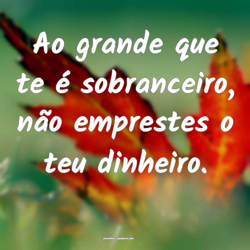 Ao grande que te é sobranceiro, não emprestes o  ...