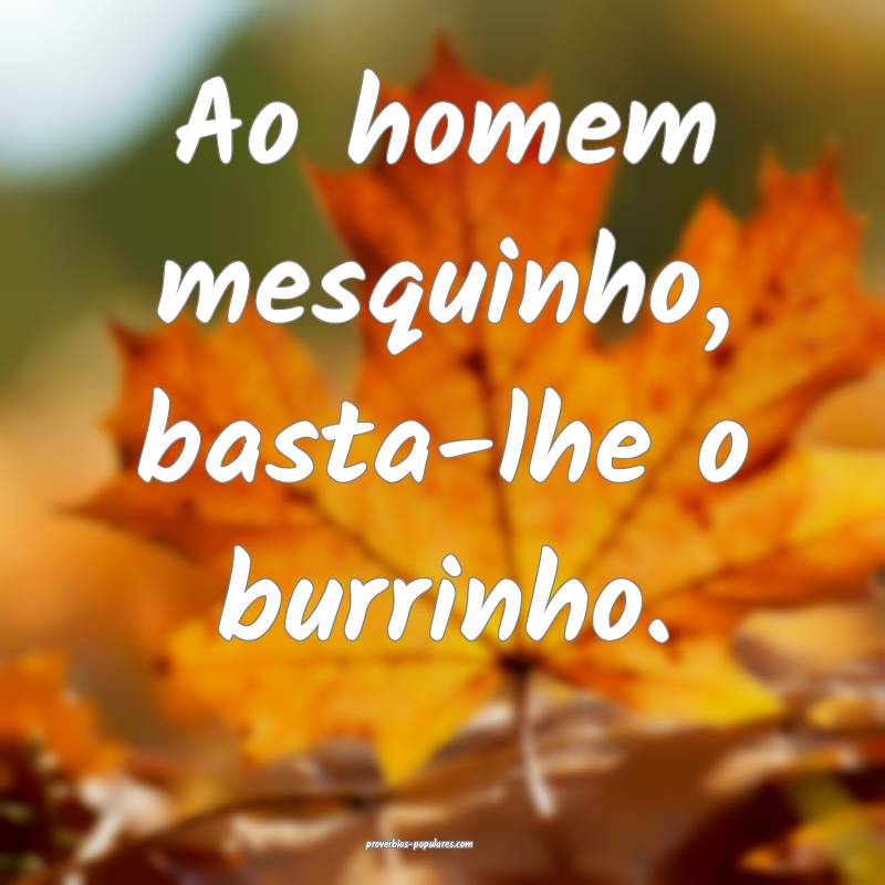 Ao homem mesquinho, basta-lhe o burrinho.
 ...