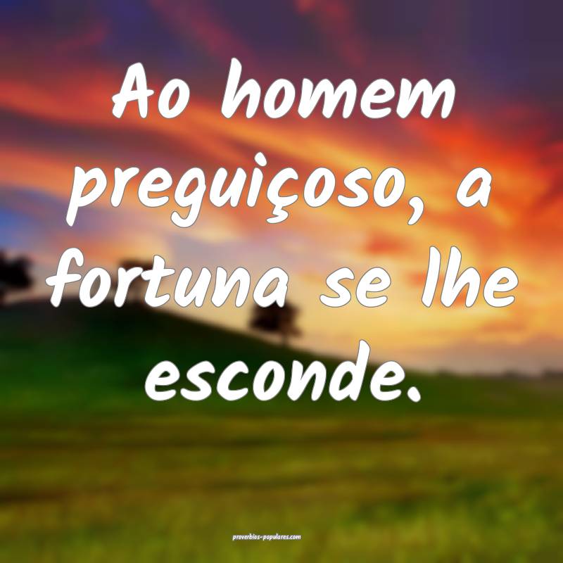 Ao homem preguiçoso, a fortuna se lhe esconde.
 ...
