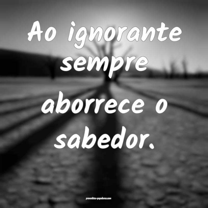Ao ignorante sempre aborrece o sabedor.
...