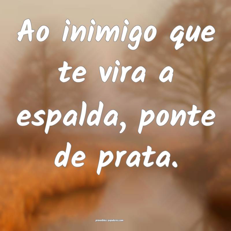 Ao inimigo que te vira a espalda, ponte de prata.
 ...