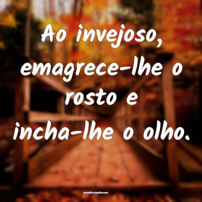 Ao invejoso, emagrece-lhe o rosto e incha-lhe o olho.
...