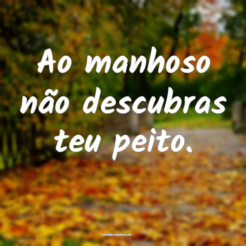 Ao manhoso não descubras teu peito.
...