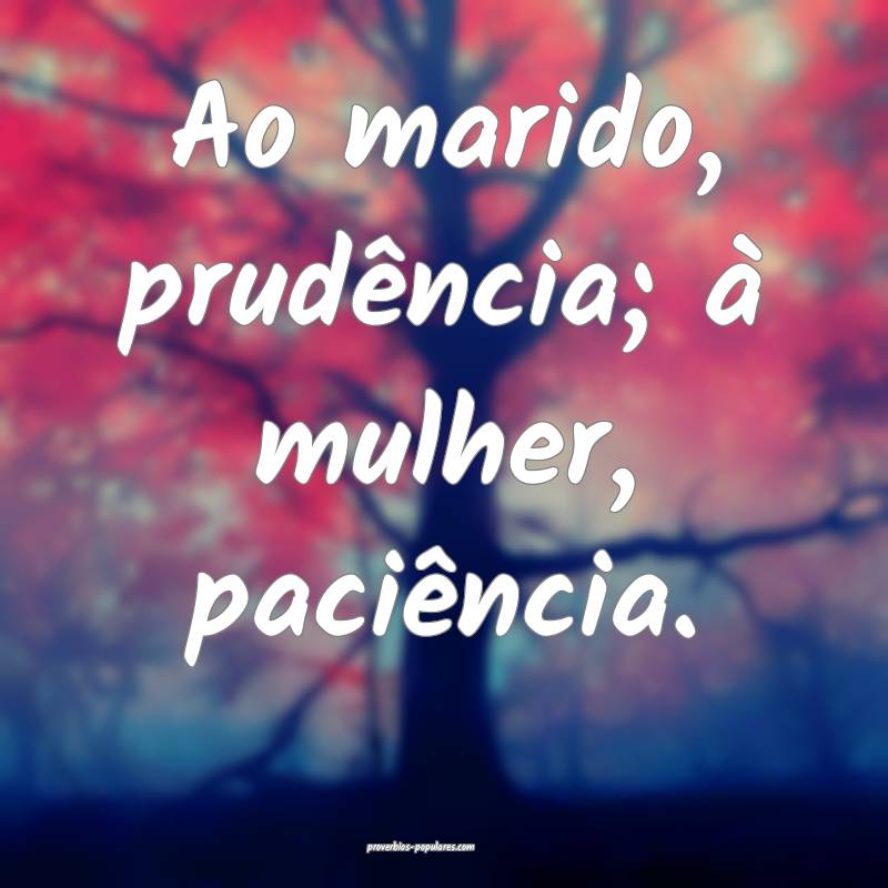 Ao marido, prudência; à mulher, paciência.
 ...