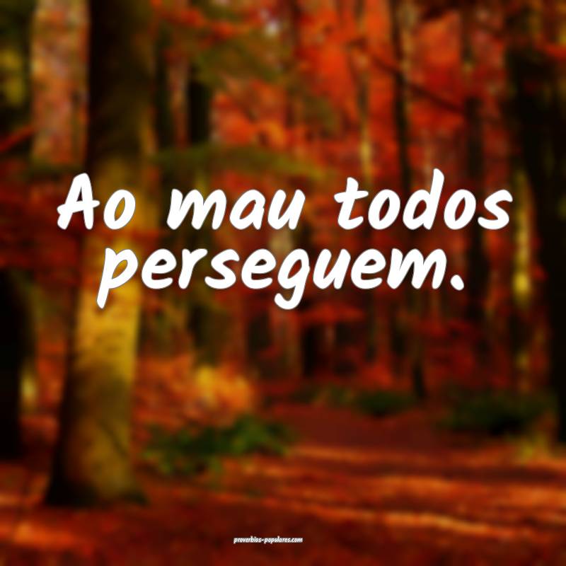 Ao mau todos perseguem.
 ...