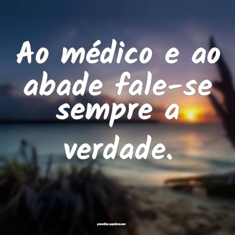 Ao médico e ao abade fale-se sempre a verdade.
...