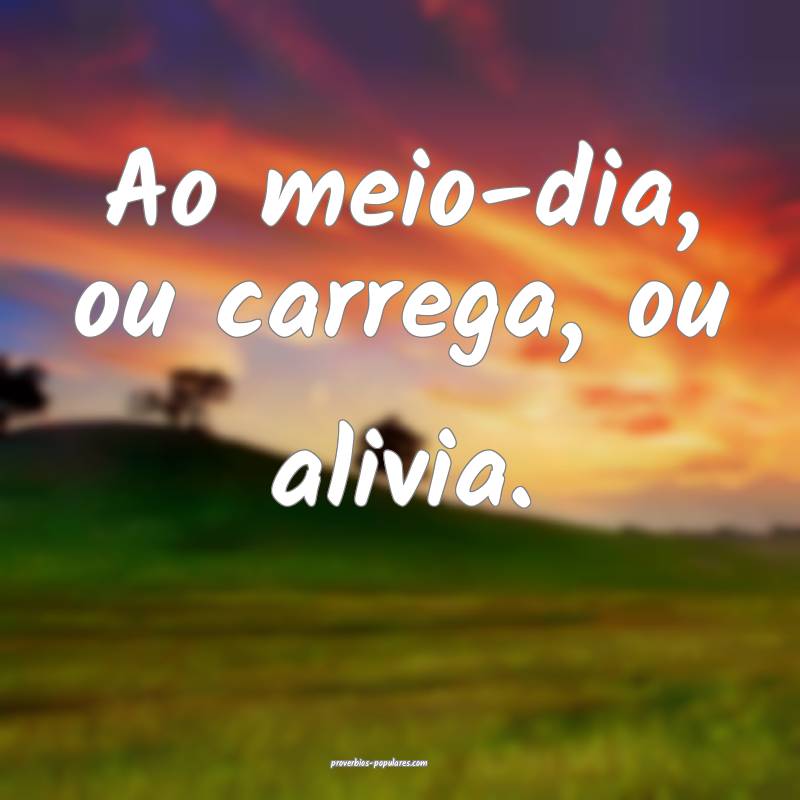 Ao meio-dia, ou carrega, ou alivia.
...