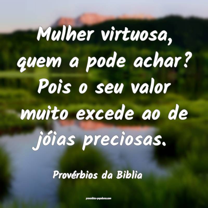 Mulher virtuosa, quem a pode achar? Pois o seu valor muito excede ao d...
