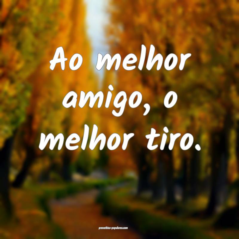 Ao melhor amigo, o melhor tiro.
...