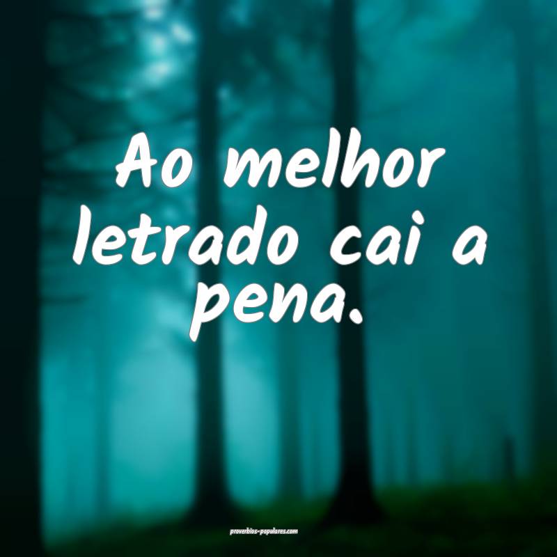 Ao melhor letrado cai a pena.
 ...