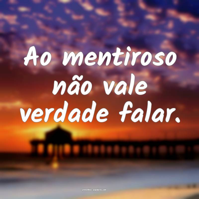 Ao mentiroso não vale verdade falar.
...
