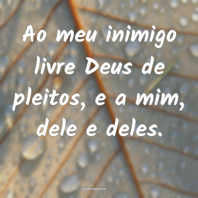 Ao meu inimigo livre Deus de pleitos, e a mim, dele e deles.
...