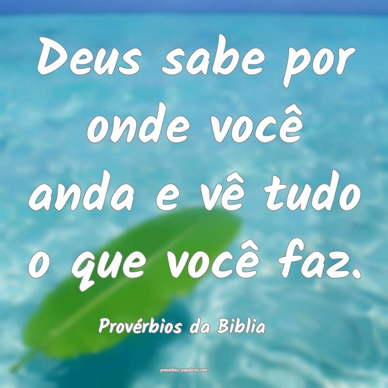 Deus sabe por onde você anda e vê tudo o que você faz.
...